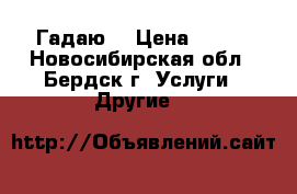 Гадаю  › Цена ­ 300 - Новосибирская обл., Бердск г. Услуги » Другие   